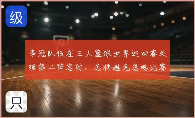 争冠队伍在三人篮球世界巡回赛处理第二阵容时，怎样避免忽略比赛节奏