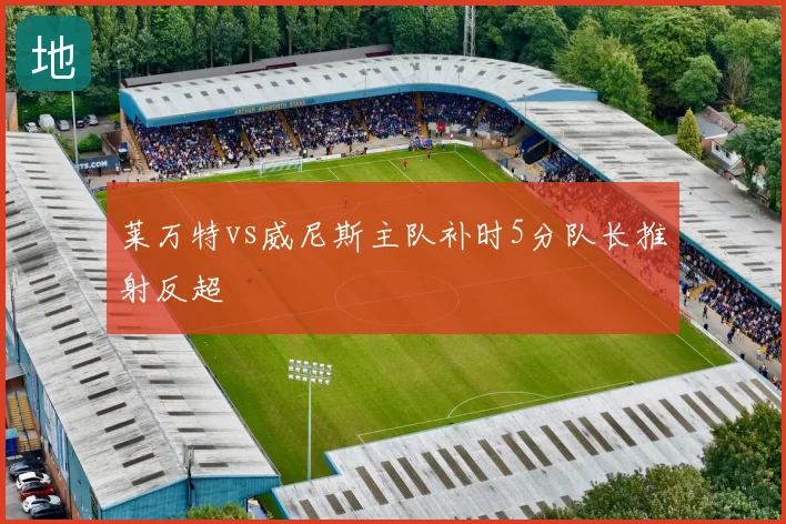 莱万特vs威尼斯主队补时5分队长推射反超