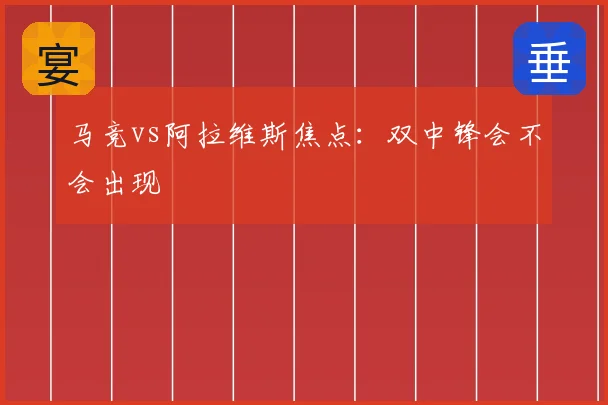 马竞vs阿拉维斯焦点：双中锋会不会出现