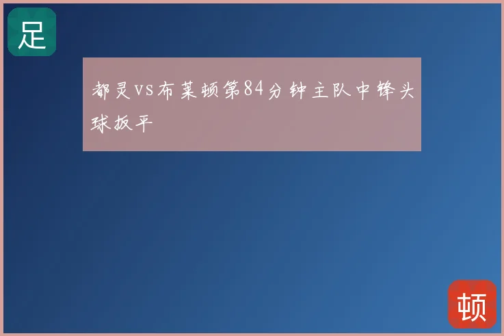 都灵vs布莱顿第84分钟主队中锋头球扳平