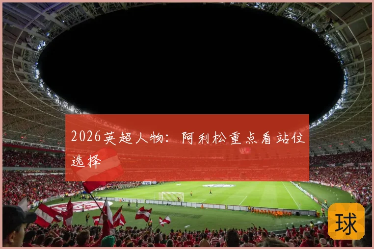 2026英超人物:阿利松重点看站位选择