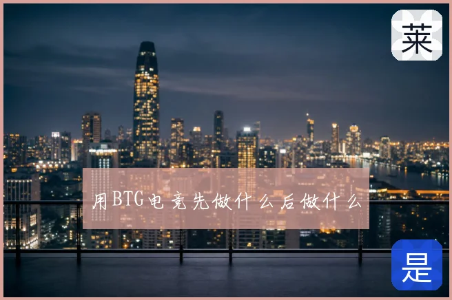 用BTG电竞先做什么后做什么